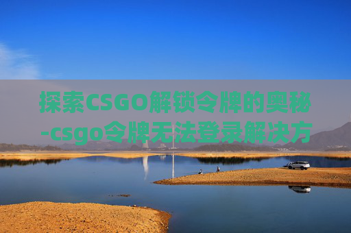 探索CSGO解锁令牌的奥秘-csgo令牌无法登录解决方法 探索CSGO解锁令牌的奥秘-csgo令牌无法登录解决方法