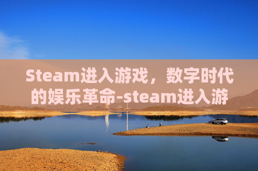 Steam进入游戏,数字时代的娱乐革命-steam进入游戏很慢 Steam进入游戏,数字时代的娱乐革命-steam进入游戏很慢