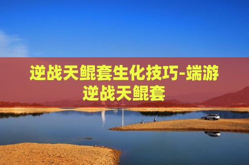 逆战天鲲套生化技巧-端游逆战天鲲套 逆战天鲲套生化技巧-端游逆战天鲲套