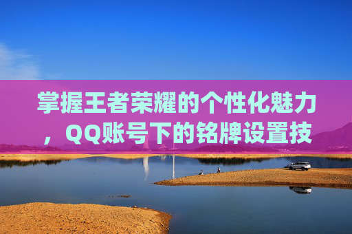掌握王者荣耀的个性化魅力，QQ账号下的铭牌设置技巧-qq王者荣耀铭牌设置在哪里