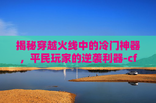 揭秘穿越火线中的冷门神器,平民玩家的逆袭利器-cf冷门平民神器有哪些 揭秘穿越火线中的冷门神器,平民玩家的逆袭利器-cf冷门平民神器有哪些