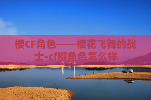 樱CF角色——樱花飞舞的战士-cf樱角色怎么样 樱CF角色——樱花飞舞的战士-cf樱角色怎么样