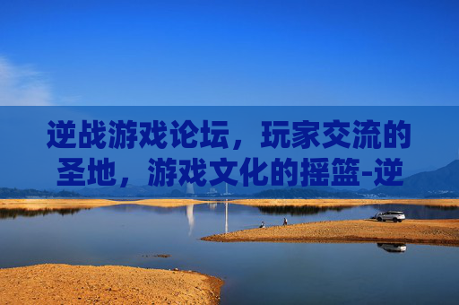 逆战游戏论坛,玩家交流的圣地,游戏文化的摇篮-逆战游戏论坛 逆战游戏论坛,玩家交流的圣地,游戏文化的摇篮-逆战游戏论坛