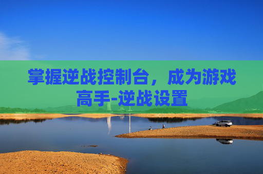 掌握逆战控制台，成为游戏高手-逆战设置