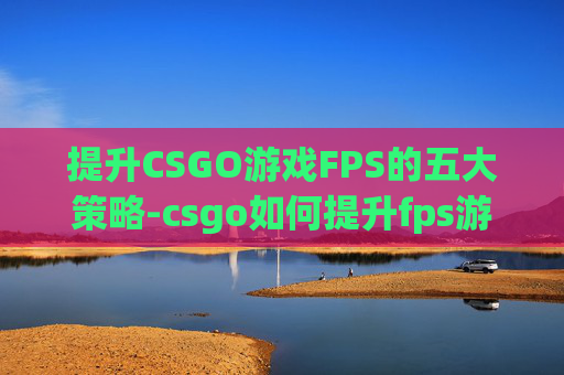 提升CSGO游戏FPS的五大策略-csgo如何提升fps游戏帧数 提升CSGO游戏FPS的五大策略-csgo如何提升fps游戏帧数