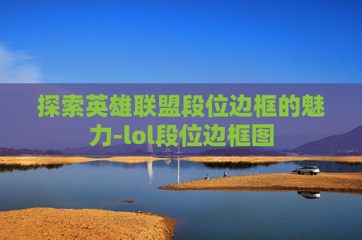 探索英雄联盟段位边框的魅力-lol段位边框图