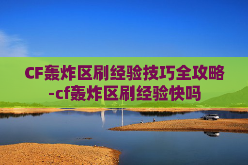CF轰炸区刷经验技巧全攻略-cf轰炸区刷经验快吗 CF轰炸区刷经验技巧全攻略-cf轰炸区刷经验快吗