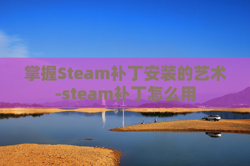 掌握Steam补丁安装的艺术-steam补丁怎么用 掌握Steam补丁安装的艺术-steam补丁怎么用