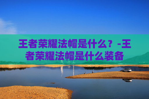 王者荣耀法帽是什么?-王者荣耀法帽是什么装备 王者荣耀法帽是什么?-王者荣耀法帽是什么装备