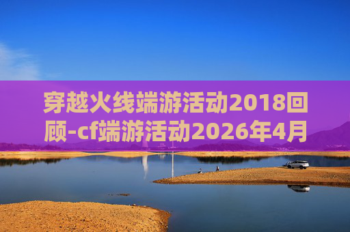 穿越火线端游活动2018回顾-cf端游活动2026年4月 穿越火线端游活动2018回顾-cf端游活动2026年4月