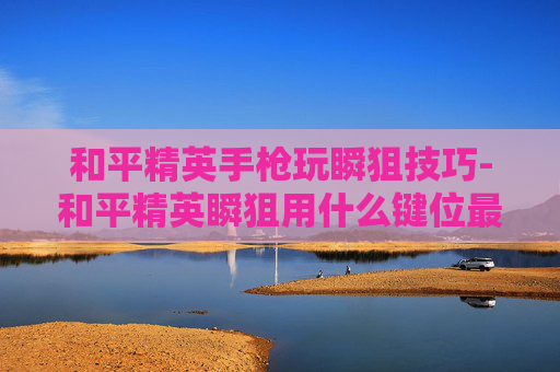 和平精英手枪玩瞬狙技巧-和平精英瞬狙用什么键位最强
