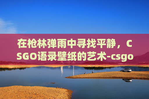 在枪林弹雨中寻找平静,CSGO语录壁纸的艺术-csgo语录大全 在枪林弹雨中寻找平静,CSGO语录壁纸的艺术-csgo语录大全
