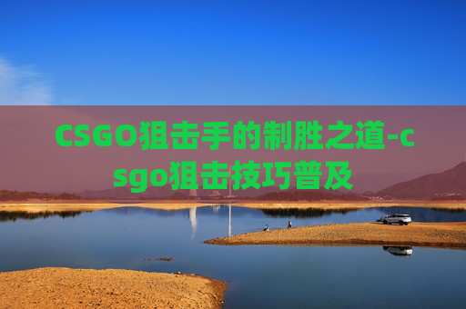 CSGO狙击手的制胜之道-csgo狙击技巧普及 CSGO狙击手的制胜之道-csgo狙击技巧普及