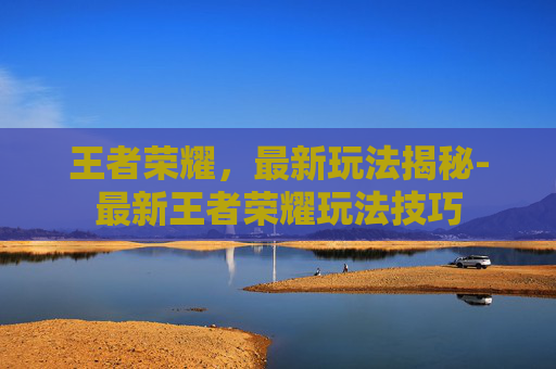 王者荣耀,最新玩法揭秘-最新王者荣耀玩法技巧 王者荣耀,最新玩法揭秘-最新王者荣耀玩法技巧