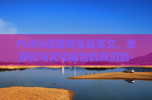 PUBG进游戏全是英文,全球化与文化融合的双刃剑-pubg界面变成英文 PUBG进游戏全是英文,全球化与文化融合的双刃剑-pubg界面变成英文