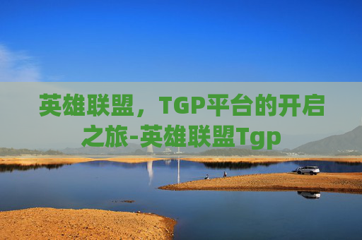 英雄联盟,TGP平台的开启之旅-英雄联盟Tgp 英雄联盟,TGP平台的开启之旅-英雄联盟Tgp