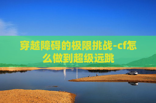 穿越障碍的极限挑战-cf怎么做到超级远跳