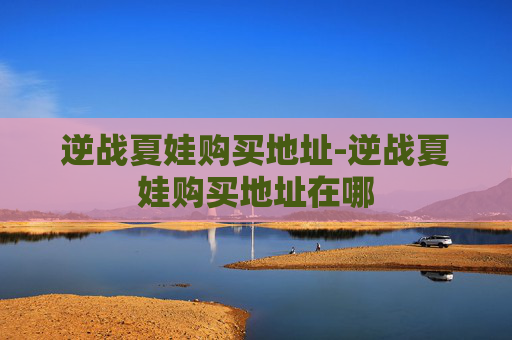 逆战夏娃购买地址-逆战夏娃购买地址在哪 逆战夏娃购买地址-逆战夏娃购买地址在哪