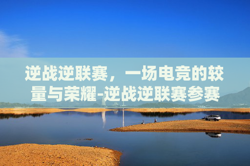 逆战逆联赛，一场电竞的较量与荣耀-逆战逆联赛参赛名片怎么消失了
