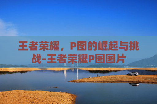 王者荣耀，P囹的崛起与挑战-王者荣耀P图图片