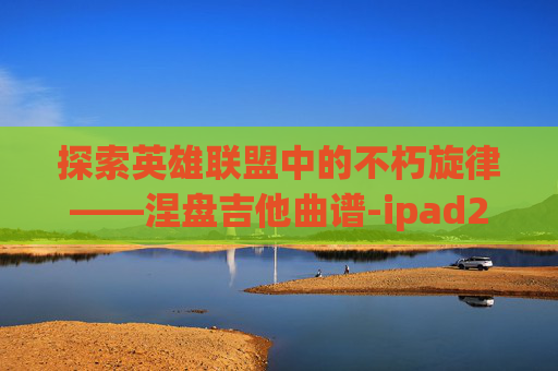 探索英雄联盟中的不朽旋律——涅盘吉他曲谱-ipad2017上市多少钱 探索英雄联盟中的不朽旋律——涅盘吉他曲谱-ipad2017上市多少钱