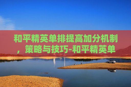 和平精英单排提高加分机制，策略与技巧-和平精英单排加分怎么那么少