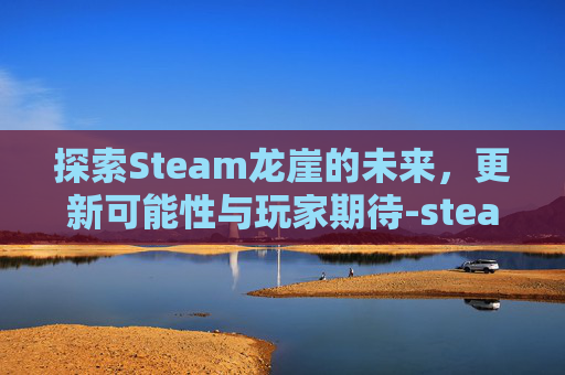 探索Steam龙崖的未来,更新可能性与玩家期待-steam龙崖有手机版吗 探索Steam龙崖的未来,更新可能性与玩家期待-steam龙崖有手机版吗