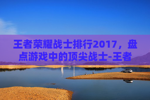 王者荣耀战士排行2017,盘点游戏中的顶尖战士-王者荣耀战士排行2017年 王者荣耀战士排行2017,盘点游戏中的顶尖战士-王者荣耀战士排行2017年