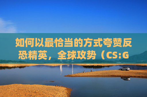 如何以最恰当的方式夸赞反恐精英,全球攻势(CS:GO)-csgo怎么点赞别人 如何以最恰当的方式夸赞反恐精英,全球攻势(CS:GO)-csgo怎么点赞别人