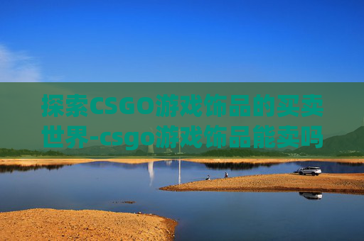 探索CSGO游戏饰品的买卖世界-csgo游戏饰品能卖吗 探索CSGO游戏饰品的买卖世界-csgo游戏饰品能卖吗