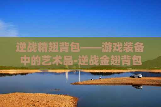 逆战精翅背包——游戏装备中的艺术品-逆战金翅背包 逆战精翅背包——游戏装备中的艺术品-逆战金翅背包