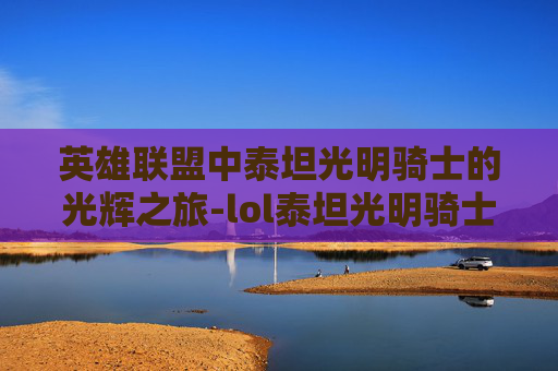 英雄联盟中泰坦光明骑士的光辉之旅-lol泰坦光明骑士多少钱 英雄联盟中泰坦光明骑士的光辉之旅-lol泰坦光明骑士多少钱