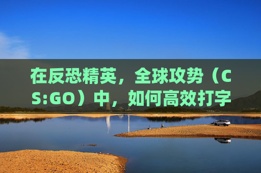 在反恐精英,全球攻势(CS:GO)中,如何高效打字聊天?-csgo按哪个是打字聊天的 在反恐精英,全球攻势(CS:GO)中,如何高效打字聊天?-csgo按哪个是打字聊天的