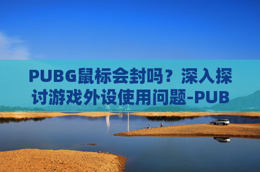 PUBG鼠标会封吗?深入探讨游戏外设使用问题-PUBG鼠标 PUBG鼠标会封吗?深入探讨游戏外设使用问题-PUBG鼠标