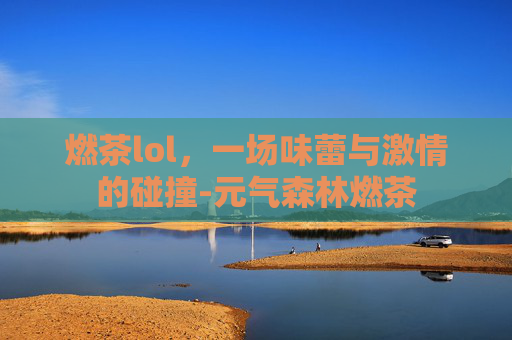 燃茶lol，一场味蕾与激情的碰撞-元气森林燃茶