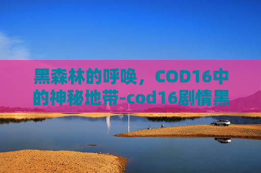 黑森林的呼唤,COD16中的神秘地带-cod16剧情黑俄罗斯 黑森林的呼唤,COD16中的神秘地带-cod16剧情黑俄罗斯