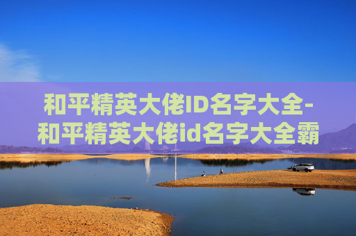 和平精英大佬ID名字大全-和平精英大佬id名字大全霸气 和平精英大佬ID名字大全-和平精英大佬id名字大全霸气