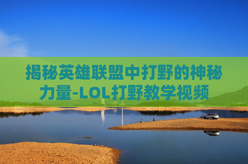 揭秘英雄联盟中打野的神秘力量-LOL打野教学视频 揭秘英雄联盟中打野的神秘力量-LOL打野教学视频