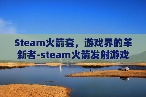 Steam火箭套，游戏界的革新者-steam火箭发射游戏