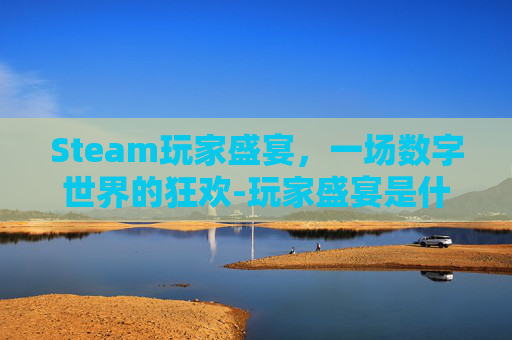 Steam玩家盛宴,一场数字世界的狂欢-玩家盛宴是什么 Steam玩家盛宴,一场数字世界的狂欢-玩家盛宴是什么