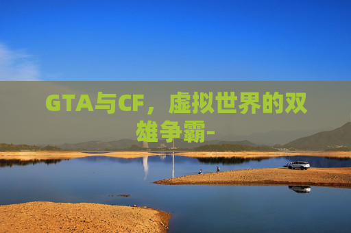 GTA与CF,虚拟世界的双雄争霸- GTA与CF,虚拟世界的双雄争霸-