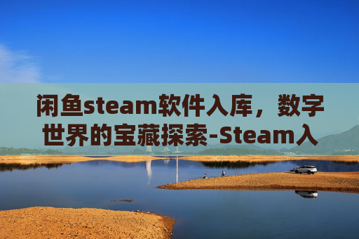 闲鱼steam软件入库,数字世界的宝藏探索-Steam入库软件 闲鱼steam软件入库,数字世界的宝藏探索-Steam入库软件