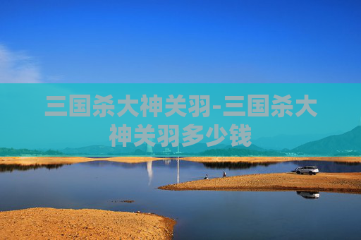 三国杀大神关羽-三国杀大神关羽多少钱 三国杀大神关羽-三国杀大神关羽多少钱