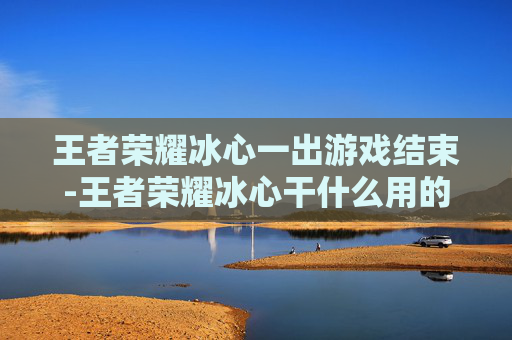 王者荣耀冰心一出游戏结束-王者荣耀冰心干什么用的 王者荣耀冰心一出游戏结束-王者荣耀冰心干什么用的