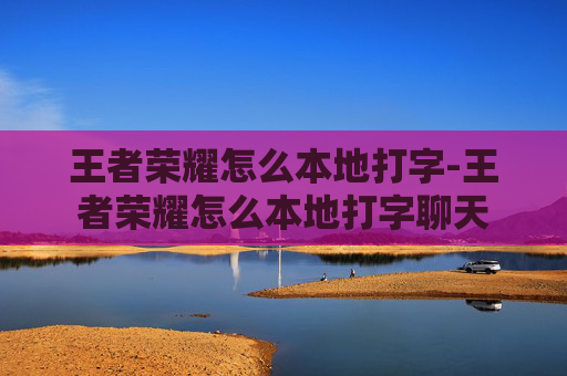 王者荣耀怎么本地打字-王者荣耀怎么本地打字聊天 王者荣耀怎么本地打字-王者荣耀怎么本地打字聊天