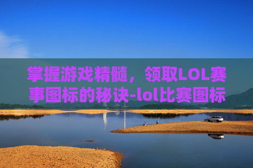 掌握游戏精髓,领取LOL赛事图标的秘诀-lol比赛图标解释 掌握游戏精髓,领取LOL赛事图标的秘诀-lol比赛图标解释