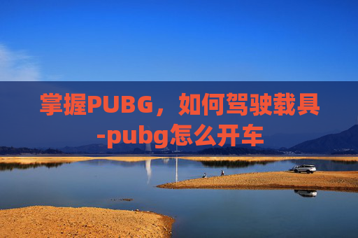 掌握PUBG,如何驾驶载具-pubg怎么开车 掌握PUBG,如何驾驶载具-pubg怎么开车