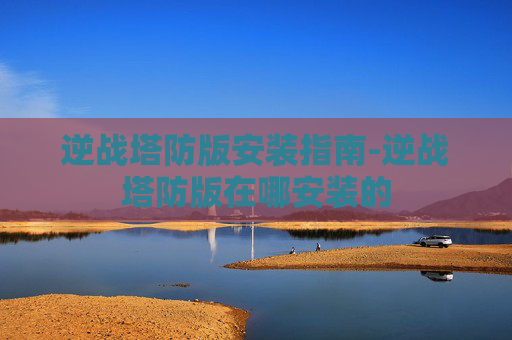 逆战塔防版安装指南-逆战塔防版在哪安装的 逆战塔防版安装指南-逆战塔防版在哪安装的