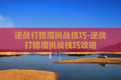 逆战打猎魔挑战技巧-逆战打猎魔挑战技巧攻略 逆战打猎魔挑战技巧-逆战打猎魔挑战技巧攻略