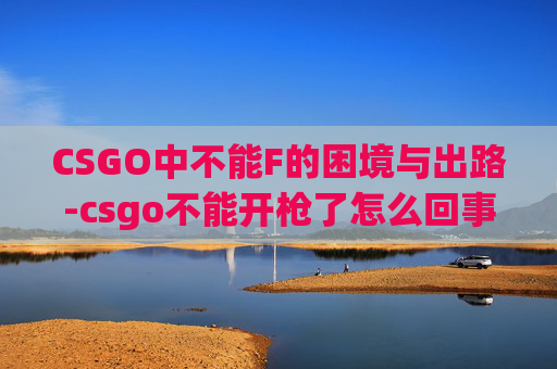 CSGO中不能F的困境与出路-csgo不能开枪了怎么回事 CSGO中不能F的困境与出路-csgo不能开枪了怎么回事